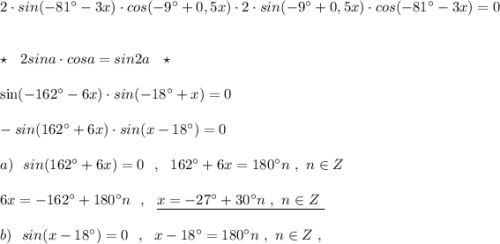 2\cdot sin(-81^\circ -3x)\cdot cos(-9^\circ +0,5x)\cdot 2\cdot sin(-9^\circ +0,5x)\cdot cos(-81^\circ -3x)=0\\\\\\\star \ \ 2sina\cdot cosa=sin2a\ \ \star \\\\\sin(-162^\circ -6x)\cdot sin(-18^\circ +x)=0\\\\-sin(162^\circ +6x)\cdot sin(x-18^\circ )=0\\\\a)\ \ sin(162^\circ +6x)=0\ \ ,\ \ 162^\circ +6x=180^\circ n\ ,\ n\in Z\\\\6x=-162^\circ +180^\circ n\ \ ,\ \ \underline {x=-27^\circ +30^\circ n\ ,\ n\in Z\ }\\\\b)\ \ sin(x-18^\circ )=0\ \ ,\ \ x-18^\circ =180^\circ n\ ,\ n\in Z\ ,