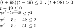 (t+98)(t-49)\leq 0|:(t+98)0\\t-49\leq 0\\7^{x^2+5x-48}\leq 7^2\\x^2+5x-48\leq 2\\x^2+5x-50\leq 0