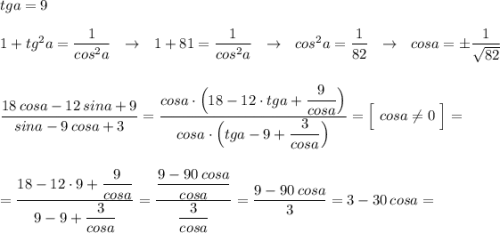 tga=9\\\\1+tg^2a=\dfrac{1}{cos^2a}\ \ \to \ \ 1+81=\dfrac{1}{cos^2a}\ \ \to \ \ cos^2a=\dfrac{1}{82}\ \ \to \ \ cosa=\pm \dfrac{1}{\sqrt{82}}\\\\\\\dfrac{18\, cosa-12\, sina+9}{sina-9\, cosa+3}=\dfrac{cosa\cdot \Big(18-12\cdot tga+\dfrac{9}{cosa}\Big)}{cosa\cdot \Big(tga-9+\dfrac{3}{cosa}\Big)}=\Big[\ cosa\ne 0\ \Big]=\\\\\\=\dfrac{18-12\cdot 9+\dfrac{9}{cosa}}{9-9+\dfrac{3}{cosa}}=\dfrac{\dfrac{9-90\, cosa}{cosa}}{\dfrac{3}{cosa}}=\dfrac{9-90\, cosa}{3}=3-30\, cosa=