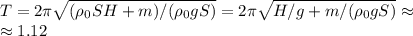 T = 2\pi\sqrt{(\rho_0SH+m)/(\rho_0gS)} = 2\pi\sqrt{H/g + m/(\rho_0gS)}\approx\\\approx1.12