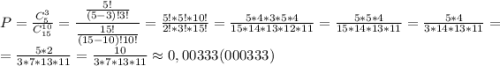 P=\frac{C_5^3}{C_{15}^{10}}=\dfrac{\frac{5!}{(5-3)!3!} }{\frac{15!}{(15-10)!10!}}=\frac{5!*5!*10!}{2!*3!*15!}=\frac{5*4*3*5*4}{15*14*13*12*11}=\frac{5*5*4}{15*14*13*11}=\frac{5*4}{3*14*13*11}=\\ =\frac{5*2}{3*7*13*11}=\frac{10}{3*7*13*11}\approx0,00333(000333)