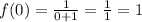 f(0) = \frac{1}{0+1} =\frac{1}{1} =1