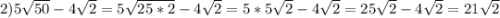 2)5\sqrt{50}-4\sqrt{2}=5\sqrt{25*2} -4\sqrt{2}=5*5\sqrt{2}-4\sqrt{2}=25\sqrt{2}-4\sqrt{2}=21\sqrt{2}