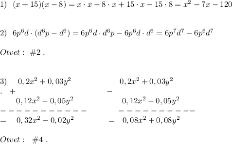 1)\ \ (x+15)(x-8)=x\cdot x-8\cdot x+15\cdot x-15\cdot 8=x^2-7x-120\\\\\\2)\ \ 6p^6d\cdot (d^6p-d^6)=6p^6d\cdot d^6p-6p^6d\cdot d^6=6p^7d^7-6p^6d^7\\\\Otvet:\ \#2\ .\\\\\\3)\ \ \ \ 0,2x^2+0,03y^2\qquad \qquad \qquad 0,2x^2+0,03y^2\\[].\ \ +\qquad \qquad \qquad \qquad \ \ \ \ \ \ \ \ \ -\\{}\ \ \ \ \ \ 0,12x^2-0,05y^2\qquad \qquad \ \ \ \ \ \ 0,12x^2-0,05y^2\\-----------\qquad \quad \ \ ----------\\[]=\ \ \ 0,32x^2-0,02y^2\quad \qquad \quad =\ \ 0,08x^2+0,08y^2\\\\Otvet:\ \ \#4\ .