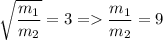 \displaystyle \sqrt{\frac{m_1}{m_2} }=3 = \frac{m_1}{m_2}=9