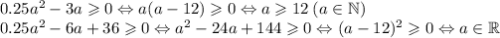 0.25a^2-3a\geqslant 0 \Leftrightarrow a(a-12)\geqslant 0 \Leftrightarrow a\geqslant 12 \: (a \in \mathbb{N})\\0.25a^2-6a+36\geqslant 0\Leftrightarrow a^2-24a+144\geqslant 0 \Leftrightarrow (a-12)^2\geqslant0 \Leftrightarrow a \in \mathbb{R}