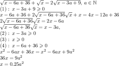 \sqrt{x-6a+36}+\sqrt{x}=2\sqrt{x-3a+9}, \: a \in \mathbb{N}\\(1): \:x-3a+9 \geqslant 0 \\x-6a+36+2\sqrt{x-6a+36}\sqrt{x}+x=4x-12a+36\\2\sqrt{x-6a+36}\sqrt{x}=2x-6a\\\sqrt{x-6a+36}\sqrt{x}=x-3a,\\(2): \: x-3a \geqslant 0 \\(3): \: x \geqslant 0\\(4): \: x-6a+36 \geqslant 0 \\x^2-6ax+36x=x^2-6ax+9a^2\\36x=9a^2\\x=0.25a^2\\