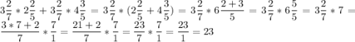 \displaystyle 3 \frac{2}{7} *2 \frac{2}{5} +3 \frac{2}{7} *4 \frac{3}{5} =3 \frac{2}{7} *(2 \frac{2}{5} +4 \frac{3}{5})=3 \frac{2}{7} *6\frac{2+3}{5} =3 \frac{2}{7} *6\frac{5}{5} =3 \frac{2}{7} *7=\frac{3*7+2}{7} *\frac{7}{1} =\frac{21+2}{7} *\frac{7}{1}=\frac{23}{7} *\frac{7}{1}=\frac{23}{1}=23