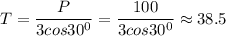 \displaystyle T=\frac{P}{3cos30^0}=\frac{100}{3cos30^0}\approx38.5