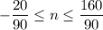 - \dfrac{20}{90} \leq n\leq\dfrac{ 160}{ 90}