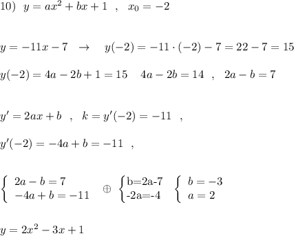 10)\ \ y=ax^2+bx+1\ \ ,\ \ x_0=-2\\\\\\y=-11x-7\ \ \to \ \ \ y(-2)=-11\cdot (-2)-7=22-7=15\\\\y(-2)=4a-2b+1=15\ \,\ \ 4a-2b=14\ \ ,\ \ 2a-b=7\\\\\\y'=2ax+b\ \ ,\ \ k= y'(-2)=-11\ \ ,\\\\y'(-2)=-4a+b=-11\ \ ,\\\\\\\left\{\begin{array}{l}2a-b=7\\-4a+b=-11\end{array}\right\ \oplus \ \left\{\begin{array}{}b=2a-7\\-2a=-4\end{array}\right\ \ \left\{\begin{array}{l}b=-3\\a=2\end{array}\right\\\\\\y=2x^2-3x+1