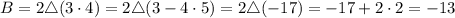 B=2\triangle (3\cdot 4)=2\triangle (3-4\cdot 5)=2\triangle (- 17)=-17+2\cdot 2=-13