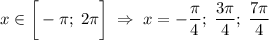 \displaystyle x \in \bigg [- \pi; \; 2\pi \bigg ] \; \Rightarrow \; x=- \frac{\pi}{4} ; \; \frac{3\pi}{4}; \; \frac{7\pi}{4}