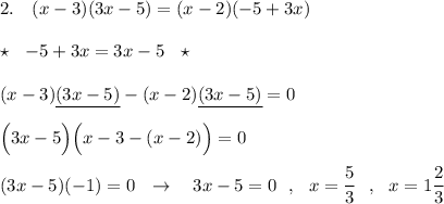 2.\ \ \ (x-3)(3x-5)=(x-2)(-5+3x)\\\\\star \ \ -5+3x=3x-5\ \ \star \\\\(x-3)\underline {(3x-5)}-(x-2)\underline {(3x-5)}=0\\\\\Big(3x-5\Big)\Big(x-3-(x-2)\Big)=0\\\\(3x-5)(-1)=0\ \ \to \ \ \ 3x-5=0\ \ ,\ \ x=\dfrac{5}{3}\ \ ,\ \ x=1\dfrac{2}{3}