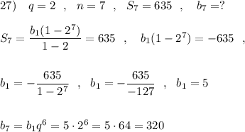 27)\ \ \ q=2\ \ ,\ \ n=7\ \ ,\ \ S_{7}=635\ \ ,\ \ \ b_7=?\\\\S_7=\dfrac{b_1(1-2^7)}{1-2}=635\ \ ,\ \ \ b_1(1-2^7)=-635\ \ ,\\\\\\b_1=-\dfrac{635}{1-2^7}\ \ ,\ \ b_1=-\dfrac{635}{-127}\ \ ,\ \ b_1=5\\\\\\b_7=b_1q^6=5\cdot 2^6=5\cdot 64=320