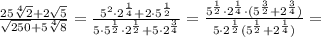 \frac{25\sqrt[4]{2}+2\sqrt{5} }{\sqrt{250}+5\sqrt[4]{8} } =\frac{5^2\cdot 2^{\frac{1}{4}}+2\cdot 5^{\frac{1}{2}}}{5\cdot 5^{\frac{1}{2}}\cdot 2^{\frac{1}{2}}+5\cdot 2^{\frac{3}{4}}} =\frac{5^{\frac{1}{2}}\cdot 2^{\frac{1}{4}}\cdot (5^{\frac{3}{2}}+2^{\frac{3}{4}})}{5\cdot 2^{\frac{1}{2}}(5^{\frac{1}{2}}+2^{\frac{1}{4}}) } =