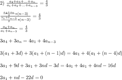 2) \ \frac{a_4+a_5+...+a_n}{a_1+a_2+...+a_{n-3}} =\frac{4}{3} \\ \\ \frac{\frac{a_4+a_n}{2}*(n-3) }{\frac{a_1+a_{n-3}}{2}*(n-3) } =\frac{4}{3} \\ \\ \frac{a_4+a_n}{a_1+a_{n-3}}=\frac{4}{3} \\ \\ 3a_4+3a_n=4a_1+4a_{n-3} \\ \\ 3(a_1+3d)+3(a_1+(n-1)d)=4a_1+4(a_1+(n-4)d) \\ \\ 3a_1+9d+3a_1+3nd-3d=4a_1+4a_1+4nd-16d \\ \\ 2a_1+nd-22d=0