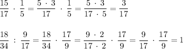 \dfrac{15}{17} \: \cdot \: \dfrac{1}{5}=\dfrac{5 \: \cdot \: 3}{17}\: \cdot \: \dfrac{1}{5}=\dfrac{5 \: \cdot \: 3}{17 \: \cdot \: 5}=\dfrac{3}{17} \\\\\\\dfrac{18}{34} \: : \: \dfrac{9}{17}=\dfrac{18}{34} \: \cdot \: \dfrac{17}{9}=\dfrac{9 \: \cdot \:2}{17 \: \cdot \:2} \: \cdot \: \dfrac{17}{9}=\dfrac{9}{17} \: \cdot \: \dfrac{17}{9}=1