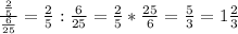 \frac{\frac{2}{5} }{\frac{6}{25} }=\frac{2}{5} :\frac{6}{25}=\frac{2}{5} *\frac{25}{6}=\frac{5}{3}=1\frac{2}{3}