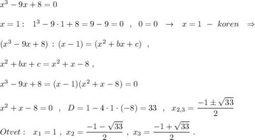 x^3-9x+8=0\\\\x=1:\ \ 1^3-9\cdot 1+8=9-9=0\ \ ,\ \ 0=0\ \ \to \ \ x=1\ -\ koren\ \ \Rightarrow \\\\(x^3-9x+8)\, :\, (x-1)=(x^2+bx+c)\ \ ,\\\\x^2+bx+c=x^2+x-8\ ,\\\\x^3-9x+8=(x-1)(x^2+x-8)=0\\\\x^2+x-8=0\ \ ,\ \ D=1-4\cdot 1\cdot (-8)=33\ \ ,\ \ x_{2,3}=\dfrac{-1\pm \sqrt{33}}{2}\\\\Otvet:\ \ x_1=1\ ,\ x_2=\dfrac{-1-\sqrt{33}}{2}\ ,\ x_3=\dfrac{-1+\sqrt{33}}{2}\ .