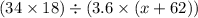 (34 \times 18 ) \div (3.6 \times (x + 62))