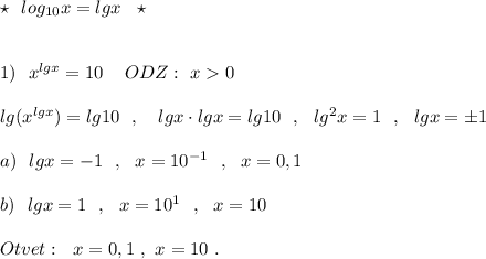 \star \ \ log_{10}x=lgx\ \ \star \\\\\\1)\ \ x^{lgx}=10\ \,\ \ ODZ:\ x0\\\\lg(x^{lgx})=lg10\ \ ,\ \ \ lgx\cdot lgx=lg10\ \ ,\ \ lg^2x=1\ \ ,\ \ lgx=\pm 1\\\\a)\ \ lgx=-1\ \ ,\ \ x=10^{-1}\ \ ,\ \ x=0,1\\\\b)\ \ lgx=1\ \ ,\ \ x=10^1\ \ ,\ \ x=10\\\\Otvet:\ \ x=0,1\ ,\ x=10\ .