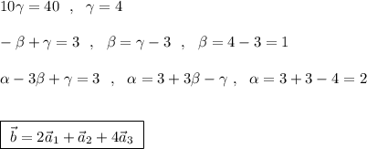 10\gamma =40\ \ ,\ \ \gamma =4\\\\-\beta+\gamma =3\ \ ,\ \ \beta =\gamma -3\ \ ,\ \ \beta =4-3=1\\\\\alpha -3\beta +\gamma =3\ \ ,\ \ \alpha =3+3\beta -\gamma \ ,\ \ \alpha =3+3-4=2\\\\\\\boxed {\ \vec{b}=2\vec{a}_1+\vec{a}_2+4\vec{a}_3\ }