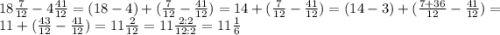 18\frac{7}{12}-4\frac{41}{12}=(18-4)+(\frac{7}{12}-\frac{41}{12})=14+(\frac{7}{12}-\frac{41}{12})=(14-3)+(\frac{7+36}{12}-\frac{41}{12})=11+(\frac{43}{12}-\frac{41}{12})=11\frac{2}{12}=11\frac{2:2}{12:2}=11\frac{1}{6}