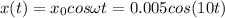 \displaystyle x(t)=x_0cos\omega t=0.005cos(10t)