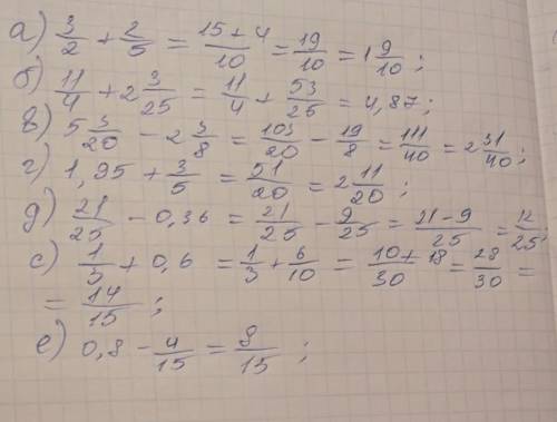 А) 3/2 + 2/5 б) 1 1/4 +2 3/25 в) 5 3/20 - 2 3/8г) 1,95 + 3/5 д) 21/25 - 0,36с) 1/3 + 0,6е) 0,8 - 4/1