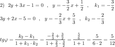 2)\ \ 2y+3x-1=0\ \ ,\ \ y=-\dfrac{3}{2}\, x+\dfrac{1}{2}\ \ ,\ \ \ k_1=-\dfrac{3}{2}\\\\3y+2x-5=0\ \ ,\ \ y=-\dfrac{2}{3}\, x+\dfrac{5}{3}\ \ ,\ \ k_2=-\dfrac{2}{3}\\\\\\tg\varphi =\dfrac{k_2-k_1}{1+k_1\cdot k_2}=\dfrac{-\frac{2}{3}+\frac{3}{2}}{1+\frac{2}{3}\cdot \frac{3}{2}}=\dfrac{\frac{5}{6}}{1+1}=\dfrac{5}{6\cdot 2}=\dfrac{5}{12}