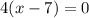 4(x - 7) = 0