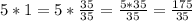 5*1=5*\frac{35}{35}=\frac{5*35}{35}=\frac{175}{35}