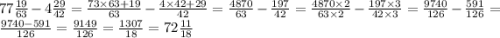 77 \frac{19}{63} - 4 \frac{29}{42} = \frac{73 \times 63 + 19}{63} - \frac{4 \times 42 + 29}{42} = \frac{4870}{63} - \frac{197}{42} = \frac{4870 \times 2}{63 \times 2} - \frac{197 \times 3}{42 \times 3} = \frac{9740}{126} - \frac{591}{126} = \frac{9740 - 591}{126} = \frac{9149}{126} = \frac{1307}{18} = 72 \frac{11}{18}