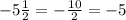 - 5 \frac{1}{2} = - \frac{10}{2} = - 5