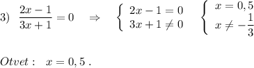 3)\ \ \dfrac{2x-1}{3x+1}=0\ \ \ \Rightarrow \ \ \ \left\{\begin{array}{l}2x-1=0\\3x+1\ne 0\end{array}\right\ \ \left\{\begin{array}{l}x=0,5\\x\ne -\dfrac{1}{3}\end{array}\right\\\\\\Otvet:\ \ x=0,5\ .