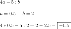 4a-5:b\\\\a=0.5\;\;\;\;\;b=2\\\\4*0.5-5:2=2-2.5=\boxed{-0.5}