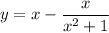 \displaystyle y = x - \frac{x}{ x^{2} +1}