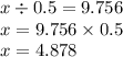 x \div 0.5 = 9.756 \\ x = 9.756 \times 0.5 \\ x = 4.878