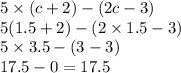 5 \times (c + 2) - (2c - 3) \\ 5(1.5 + 2) - (2 \times 1.5 - 3) \\ 5 \times 3.5 - (3 - 3) \\ 17.5 - 0 = 17.5