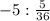 -5 : \frac{5}{36} \\