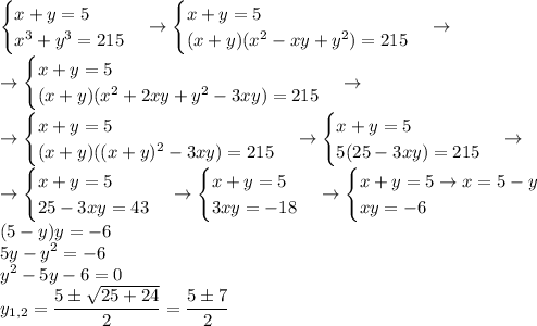 \displaystyle\begin{cases}x+y=5\\x^3+y^3=215\end{cases}\to\begin{cases}x+y=5\\(x+y)(x^2-xy+y^2)=215\end{cases}\to\\\to\begin{cases}x+y=5\\(x+y)(x^2+2xy+y^2-3xy)=215\end{cases}\to\\\to\begin{cases}x+y=5\\(x+y)((x+y)^2-3xy)=215\end{cases}\to\begin{cases}x+y=5\\5(25-3xy)=215\end{cases}\to\\\to\begin{cases}x+y=5\\25-3xy=43\end{cases}\to\begin{cases}x+y=5\\3xy=-18\end{cases}\to\begin{cases}x+y=5\to x=5-y\\xy=-6\end{cases}\\(5-y)y=-6\\5y-y^2=-6\\y^2-5y-6=0\\y_{1,2}=\frac{5\pm\sqrt{25+24}}{2}=\frac{5\pm7}{2}