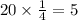 20 \times \frac{1}{4} = 5