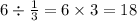 6 \div \frac{1}{3} = 6 \times 3 = 18