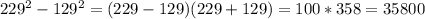 229^2-129^2=(229-129)(229+129)=100*358=35800