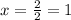 x = \frac{2}{2} = 1