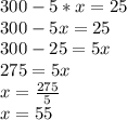 300 - 5 * x = 25\\300 - 5x = 25\\300 - 25 = 5x\\275 = 5x\\x = \frac{275}{5} \\x = 55