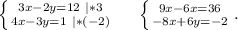 \left \{ {{3x-2y=12\ |*3} \atop {4x-3y=1\ |*(-2)}} \right. \ \ \ \ \left \{ {{9x-6x=36} \atop {-8x+6y=-2}} \right. .