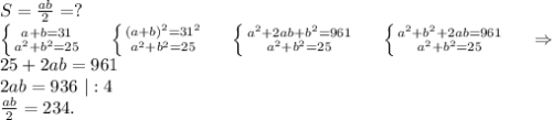 S=\frac{ab}{2}=?\\ \left \{ {{a+b=31} \atop {a^2+b^2=25}} \right.\ \ \ \ \left \{ {{(a+b)^2=31^2} \atop {a^2+b^2=25}} \right. \ \ \ \ \left \{ {{a^2+2ab+b^2=961} \atop {a^2+b^2=25}} \right.\ \ \ \ \left \{ {{a^2+b^2+2ab=961} \atop {a^2+b^2=25}} \right. \ \ \ \ \Rightarrow\\ 25+2ab=961\\2ab=936\ |:4\\\frac{ab}{2}=234.