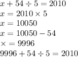 x + 54 \div 5 = 2010 \\ x = 2010 \times 5 \\ x = 10050 \\ x = 10050 - 54 \\ \times = 9996 \\ 9996 + 54 \div 5 = 2010